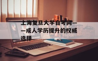 上海复旦大学自考网——成人学历提升的权威选择