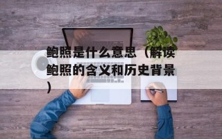 鲍照是什么意思（解读鲍照的含义和历史背景）