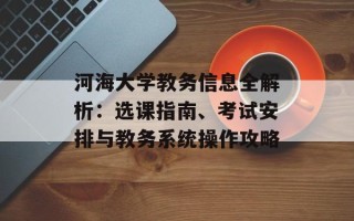 河海大学教务信息全解析：选课指南、考试安排与教务系统操作攻略