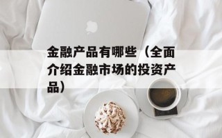 金融产品有哪些（全面介绍金融市场的投资产品）