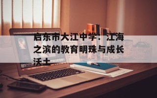启东市大江中学：江海之滨的教育明珠与成长沃土