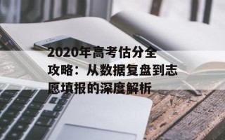 2020年高考估分全攻略：从数据复盘到志愿填报的深度解析