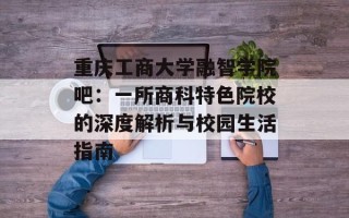 重庆工商大学融智学院吧：一所商科特色院校的深度解析与校园生活指南