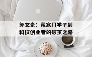 郭文豪：从寒门学子到科技创业者的破茧之路