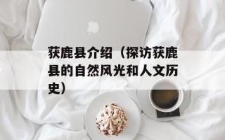 获鹿县介绍（探访获鹿县的自然风光和人文历史）