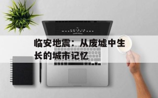 临安地震：从废墟中生长的城市记忆