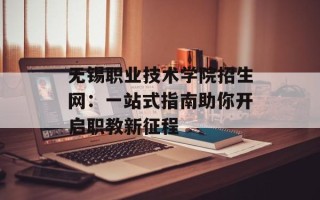 无锡职业技术学院招生网：一站式指南助你开启职教新征程