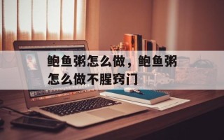 鲍鱼粥怎么做，鲍鱼粥怎么做不腥窍门