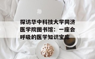 探访华中科技大学同济医学院图书馆：一座会呼吸的医学知识宝库