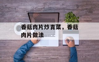 香菇肉片炒青菜，香菇肉片做法