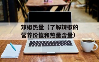 辣椒热量（了解辣椒的营养价值和热量含量）