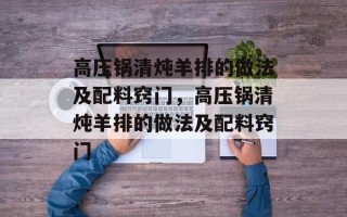 高压锅清炖羊排的做法及配料窍门，高压锅清炖羊排的做法及配料窍门