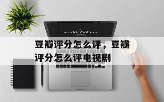 豆瓣评分怎么评，豆瓣评分怎么评电视剧