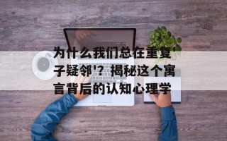 为什么我们总在重复'子疑邻'？揭秘这个寓言背后的认知心理学