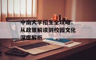中南大学招生全攻略：从政策解读到校园文化深度解析