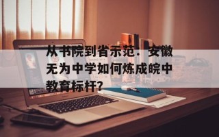 从书院到省示范：安徽无为中学如何炼成皖中教育标杆？