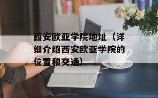 西安欧亚学院地址（详细介绍西安欧亚学院的位置和交通）