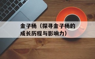 金子杨（探寻金子杨的成长历程与影响力）