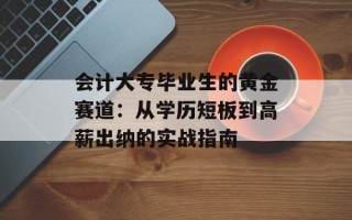 会计大专毕业生的黄金赛道：从学历短板到高薪出纳的实战指南
