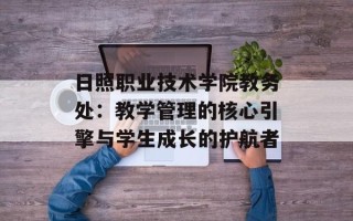 日照职业技术学院教务处：教学管理的核心引擎与学生成长的护航者