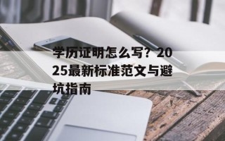 学历证明怎么写？2025最新标准范文与避坑指南