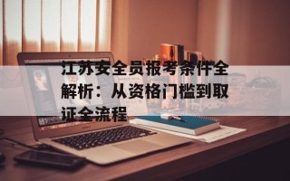 江苏安全员报考条件全解析：从资格门槛到取证全流程