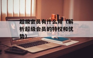 超级会员有什么用（解析超级会员的特权和优势）