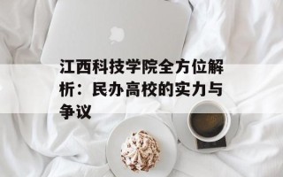 江西科技学院全方位解析：民办高校的实力与争议