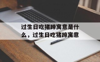 过生日吃猪蹄寓意是什么，过生日吃猪蹄寓意