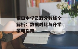 福田中学录取分数线全解析：数据对比与升学策略指南