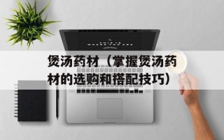 煲汤药材（掌握煲汤药材的选购和搭配技巧）