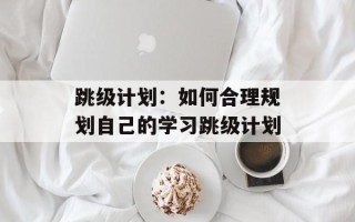 跳级计划：如何合理规划自己的学习跳级计划
