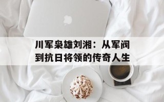 川军枭雄刘湘：从军阀到抗日将领的传奇人生