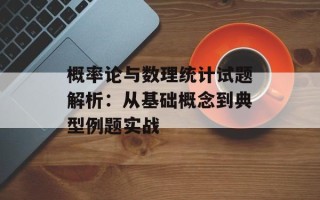 概率论与数理统计试题解析：从基础概念到典型例题实战