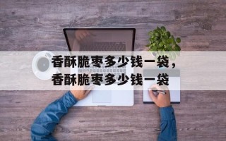 香酥脆枣多少钱一袋，香酥脆枣多少钱一袋