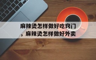 麻辣烫怎样做好吃窍门，麻辣烫怎样做好外卖