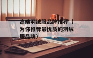 高端羽绒服品牌推荐（为你推荐最优质的羽绒服品牌）