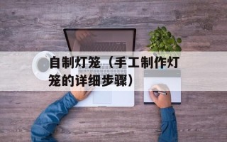 自制灯笼（手工制作灯笼的详细步骤）