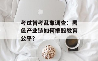 考试替考乱象调查：黑色产业链如何摧毁教育公平？