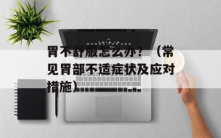 胃不舒服怎么办？（常见胃部不适症状及应对措施）