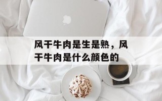 风干牛肉是生是熟，风干牛肉是什么颜色的