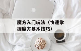 魔方入门玩法（快速掌握魔方基本技巧）