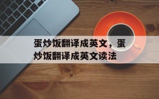 蛋炒饭翻译成英文，蛋炒饭翻译成英文读法