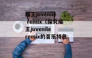 魔王juvenile remix（探究魔王juvenile remix的音乐特色）