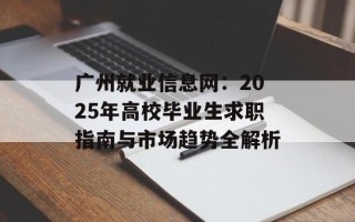 广州就业信息网：2025年高校毕业生求职指南与市场趋势全解析
