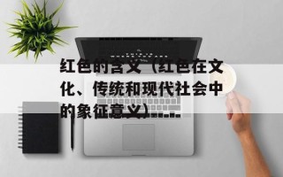 红色的含义（红色在文化、传统和现代社会中的象征意义）