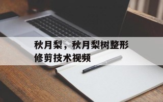 秋月梨，秋月梨树整形修剪技术视频