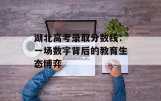 湖北高考录取分数线：一场数字背后的教育生态博弈