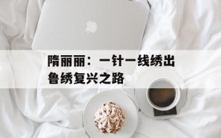 隋丽丽：一针一线绣出鲁绣复兴之路