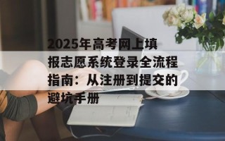 2025年高考网上填报志愿系统登录全流程指南：从注册到提交的避坑手册